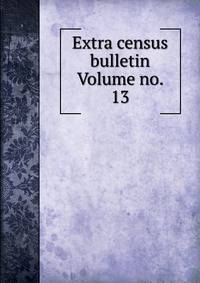 Extra census bulletin Volume no. 13