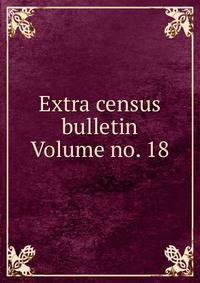 Extra census bulletin Volume no. 18