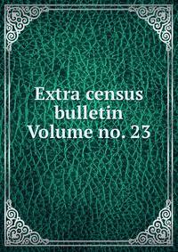 Extra census bulletin Volume no. 23