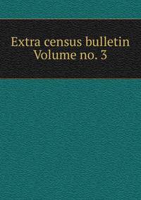 Extra census bulletin Volume no. 3