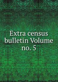 Extra census bulletin Volume no. 5