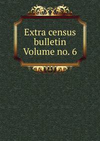 Extra census bulletin Volume no. 6