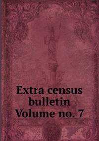 Extra census bulletin Volume no. 7