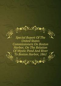 Special Report Of The United States Commissioners On Boston Harbor, On The Relation Of Mystic Pond And River To Boston Harbor, 1861