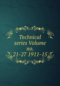 Technical series Volume no. 21-27 1911-15