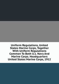 Uniform Regulations, United States Marine Corps, Together With Uniform Regulations Common To Both U.s. Navy And Marine Corps. Headquarters United States Marine Corps, 1912