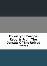 Forestry In Europe. Reports From The Consuls Of The United States