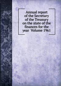 Annual report of the Secretary of the Treasury on the state of the finances for the year Volume 1961