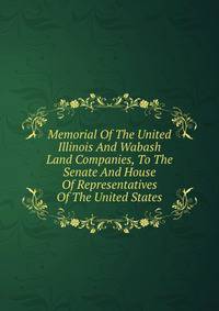 Memorial Of The United Illinois And Wabash Land Companies, To The Senate And House Of Representatives Of The United States