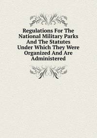 Regulations For The National Military Parks And The Statutes Under Which They Were Organized And Are Administered