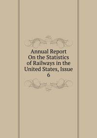 Annual Report On the Statistics of Railways in the United States, Issue 6