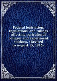 Federal legislation, regulations, and rulings affecting agricultural colleges and experiment stations. <Revised to August 15, 1916>