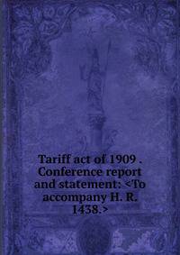 Tariff act of 1909 . Conference report and statement: <To accompany H. R. 1438.>