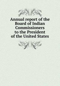 Annual report of the Board of Indian Commissioners to the President of the United States