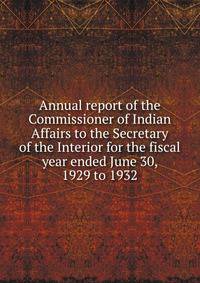 Annual report of the Commissioner of Indian Affairs to the Secretary of the Interior for the fiscal year ended June 30, 1929 to 1932