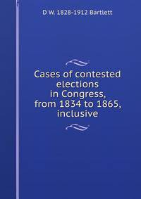 Cases of contested elections in Congress, from 1834 to 1865, inclusive