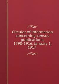 Circular of information concerning census publications, 1790-1916. January 1, 1917 .