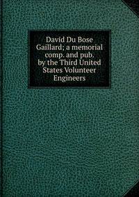 David Du Bose Gaillard; a memorial comp. and pub. by the Third United States Volunteer Engineers