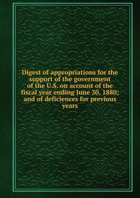 Digest of appropriations for the support of the government of the U.S. on account of the fiscal year ending June 30, 1880; and of deficiences for previous years