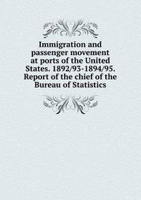 Immigration and passenger movement at ports of the United States. 1892/93-1894/95. Report of the chief of the Bureau of Statistics