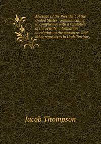Message of the President of the United States: communicating, in compliance with a resolution of the Senate, information in relation to the massacre . and other massacres in Utah Territory