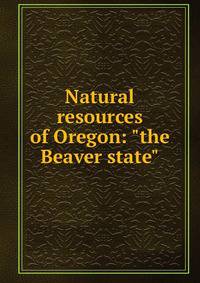 Natural resources of Oregon: "the Beaver state"