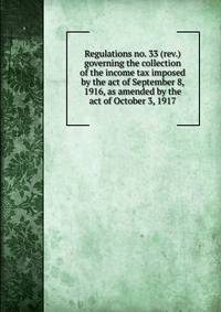Regulations no. 33 (rev.) governing the collection of the income tax imposed by the act of September 8, 1916, as amended by the act of October 3, 1917
