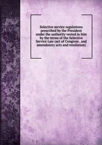 Selective service regulations prescribed by the President under the authority vested in him by the terms of the Selective Service Law (act of Congress . and amendatory acts and resolution)