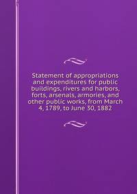 Statement of appropriations and expenditures for public buildings, rivers and harbors, forts, arsenals, armories, and other public works, from March 4, 1789, to June 30, 1882
