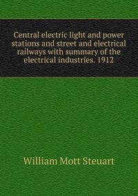 Central electric light and power stations and street and electrical railways with summary of the electrical industries. 1912