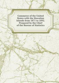 Commerce of the United States with the Hawaiian Islands from 1871 to 1892. Prepared by the Chief of the Bureau of Statistics