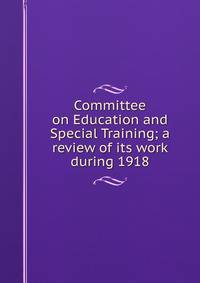 Committee on Education and Special Training; a review of its work during 1918
