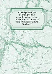Correspondence relating to the establishment of an international financial consortium for China business
