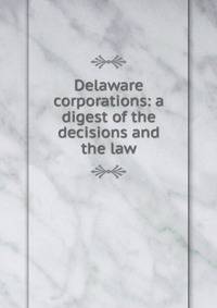 Delaware corporations: a digest of the decisions and the law