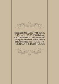 Hearings Dec. 9, 13, 1904, Jan. 6, 9-13, 16-21, 23-25, 1905 before the Committee on Interstate and Foreign Commerce of the House of Representatives . H.R. 13778, H.R. 12767, H.R. 15600, H.R. 163