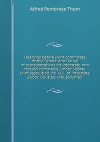 Hearings before Joint committee of the Senate and House of representatives on interstate and foreign commerce, under Senate joint resolution, no. 60: . of interstate public utilities. Oral argumen
