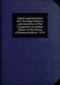 Indian appropriation bill: hearings before a subcommittee of the Committee on Indian Affairs of the House of Representatives . 1914