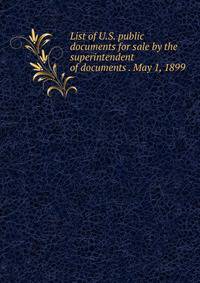 List of U.S. public documents for sale by the superintendent of documents . May 1, 1899