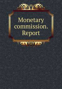 Monetary commission. Report.