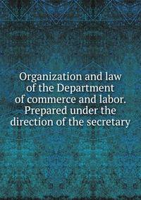 Organization and law of the Department of commerce and labor. Prepared under the direction of the secretary