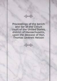 Proceedings of the bench and bar of the Circuit court of the United States, district of Massachusetts, upon the decease of Hon. Thomas Leverett Nelson