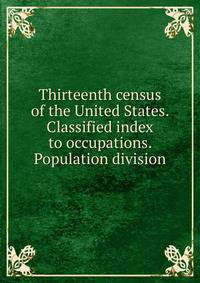 Thirteenth census of the United States. Classified index to occupations. Population division