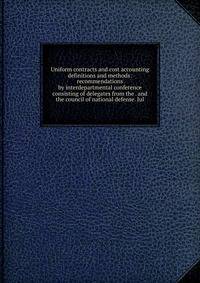 Uniform contracts and cost accounting definitions and methods: recommendations by interdepartmental conference consisting of delegates from the . and the council of national defense. Jul