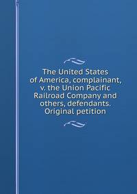 The United States of America, complainant, v. the Union Pacific Railroad Company and others, defendants. Original petition