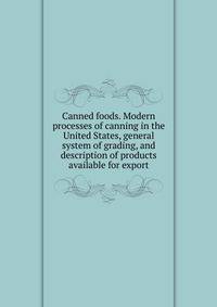 Canned foods. Modern processes of canning in the United States, general system of grading, and description of products available for export