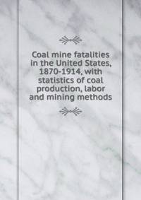Coal mine fatalities in the United States, 1870-1914, with statistics of coal production, labor and mining methods