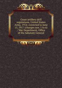 Coast artillery drill regulations, United States Army, 1914: corrected to June 15, 1917 (changes nos. 1 to 6) / War Department, Office of the Adjutant General