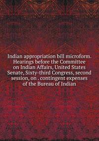 Indian appropriation bill microform. Hearings before the Committee on Indian Affairs, United States Senate, Sixty-third Congress, second session, on . contingent expenses of the Bureau of Indian