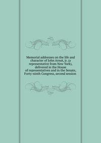 Memorial addresses on the life and character of John Arnot, jr. (a representative from New York), delivered in the House of representatives and in the Senate, Forty-ninth Congress, second session .