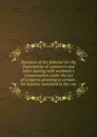 Opinions of the Solicitor for the Department of commerce and labor dealing with workmen's compensation under the act of Congress granting to certain . for injuries sustained in the cou